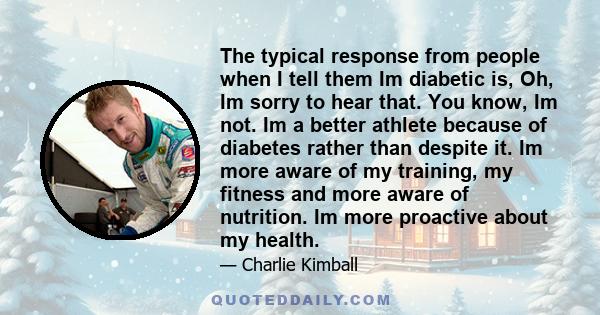 The typical response from people when I tell them Im diabetic is, Oh, Im sorry to hear that. You know, Im not. Im a better athlete because of diabetes rather than despite it. Im more aware of my training, my fitness and 