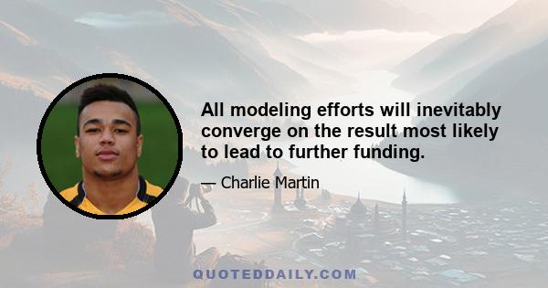 All modeling efforts will inevitably converge on the result most likely to lead to further funding.