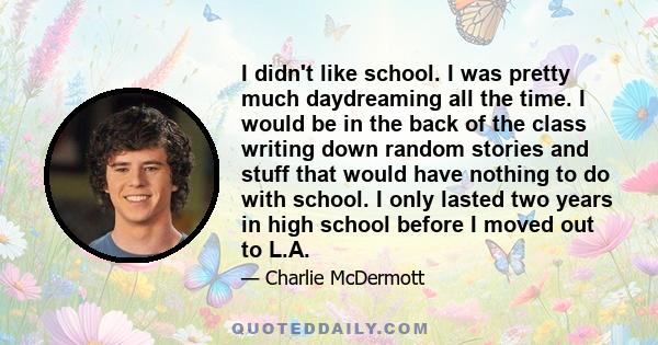 I didn't like school. I was pretty much daydreaming all the time. I would be in the back of the class writing down random stories and stuff that would have nothing to do with school. I only lasted two years in high