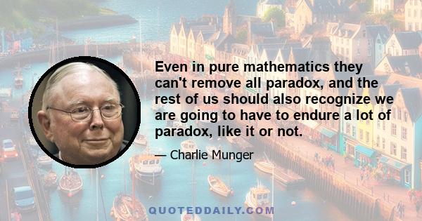 Even in pure mathematics they can't remove all paradox, and the rest of us should also recognize we are going to have to endure a lot of paradox, like it or not.