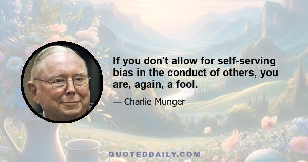 If you don't allow for self-serving bias in the conduct of others, you are, again, a fool.