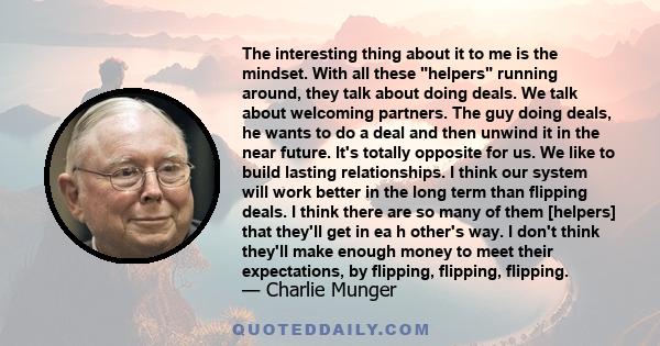 The interesting thing about it to me is the mindset. With all these helpers running around, they talk about doing deals. We talk about welcoming partners. The guy doing deals, he wants to do a deal and then unwind it in 