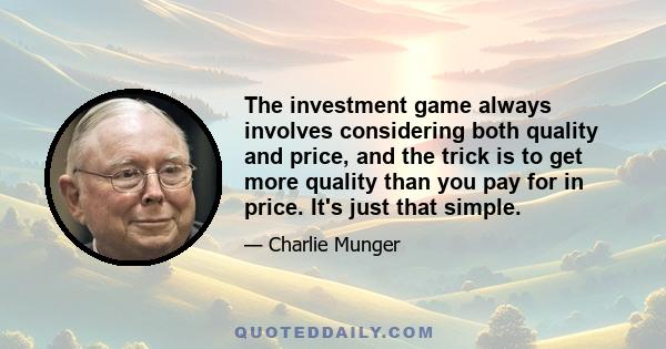 The investment game always involves considering both quality and price, and the trick is to get more quality than you pay for in price. It's just that simple.