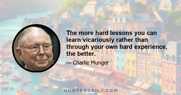 The more hard lessons you can learn vicariously rather than through your own hard experience, the better.