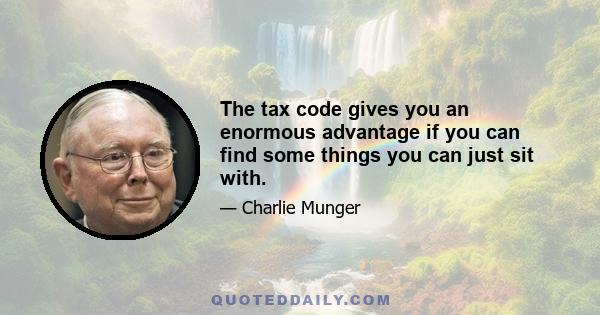 The tax code gives you an enormous advantage if you can find some things you can just sit with.