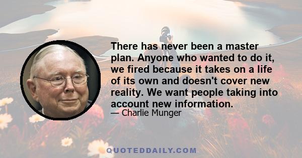 There has never been a master plan. Anyone who wanted to do it, we fired because it takes on a life of its own and doesn't cover new reality. We want people taking into account new information.