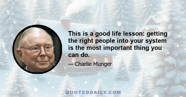 This is a good life lesson: getting the right people into your system is the most important thing you can do.