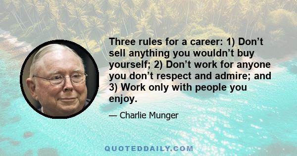 Three rules for a career: 1) Don’t sell anything you wouldn’t buy yourself; 2) Don’t work for anyone you don’t respect and admire; and 3) Work only with people you enjoy.