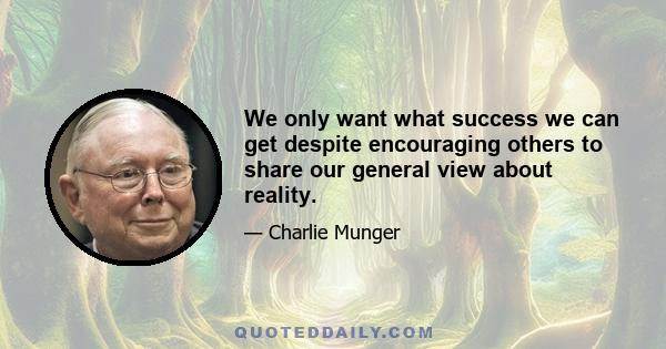 We only want what success we can get despite encouraging others to share our general view about reality.