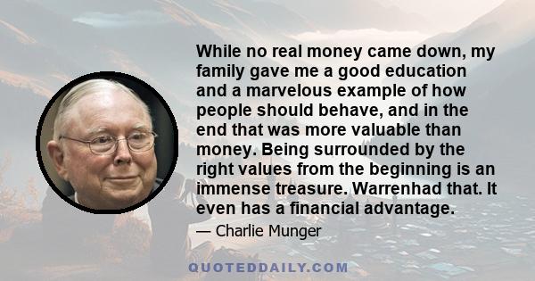 While no real money came down, my family gave me a good education and a marvelous example of how people should behave, and in the end that was more valuable than money. Being surrounded by the right values from the