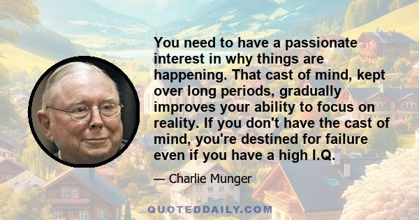 You need to have a passionate interest in why things are happening. That cast of mind, kept over long periods, gradually improves your ability to focus on reality. If you don't have the cast of mind, you're destined for 