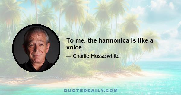 To me, the harmonica is like a voice.