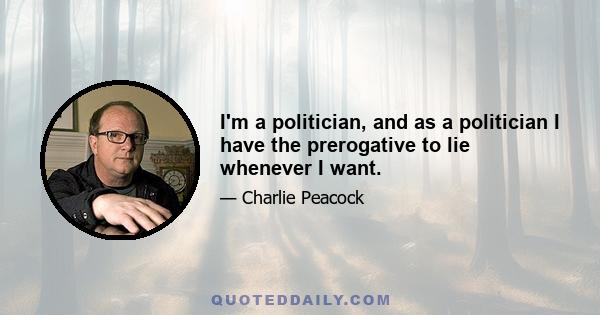 I'm a politician, and as a politician I have the prerogative to lie whenever I want.