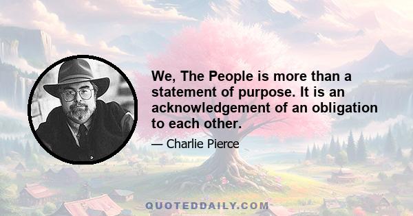 We, The People is more than a statement of purpose. It is an acknowledgement of an obligation to each other.