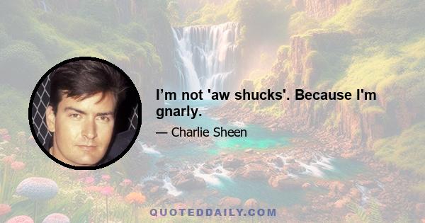 I’m not 'aw shucks'. Because I'm gnarly.