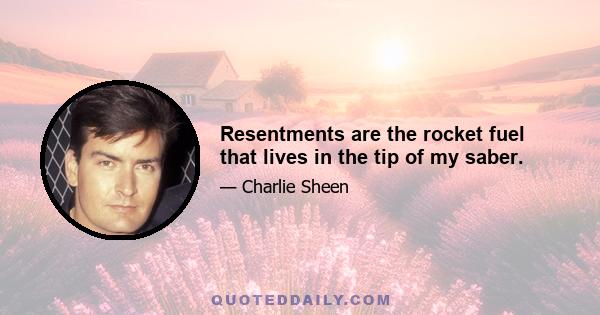 Resentments are the rocket fuel that lives in the tip of my saber.