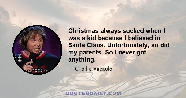 Christmas always sucked when I was a kid because I believed in Santa Claus. Unfortunately, so did my parents. So I never got anything.