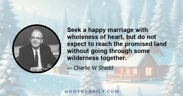 Seek a happy marriage with wholeness of heart, but do not expect to reach the promised land without going through some wilderness together.