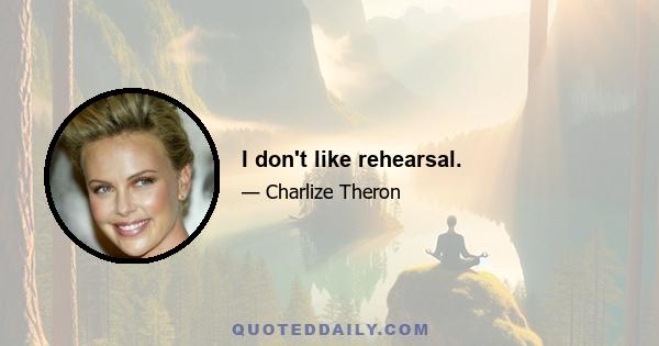I don't like rehearsal.