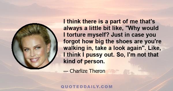I think there is a part of me that's always a little bit like, Why would I torture myself? Just in case you forgot how big the shoes are you're walking in, take a look again. Like, I think I pussy out. So, I'm not that