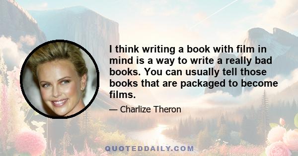 I think writing a book with film in mind is a way to write a really bad books. You can usually tell those books that are packaged to become films.