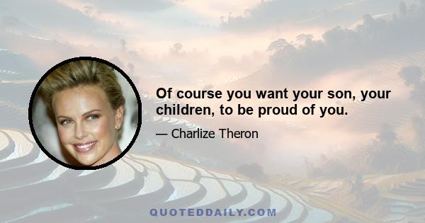 Of course you want your son, your children, to be proud of you.