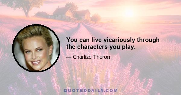 You can live vicariously through the characters you play.