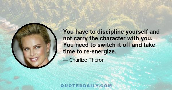 You have to discipline yourself and not carry the character with you. You need to switch it off and take time to re-energize.