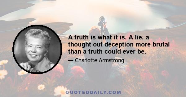 A truth is what it is. A lie, a thought out deception more brutal than a truth could ever be.