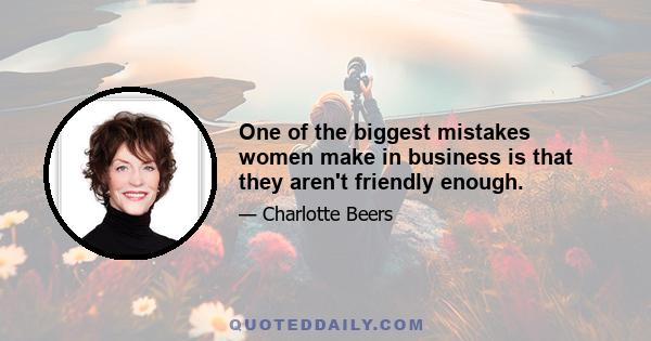 One of the biggest mistakes women make in business is that they aren't friendly enough.