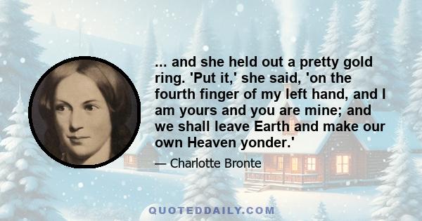 ... and she held out a pretty gold ring. 'Put it,' she said, 'on the fourth finger of my left hand, and I am yours and you are mine; and we shall leave Earth and make our own Heaven yonder.'