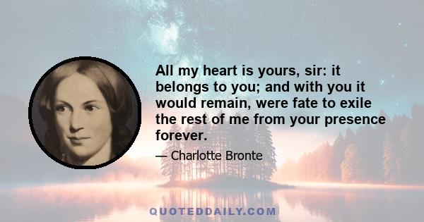 All my heart is yours, sir: it belongs to you; and with you it would remain, were fate to exile the rest of me from your presence forever.