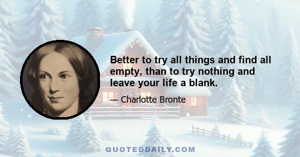 Better to try all things and find all empty, than to try nothing and leave your life a blank.