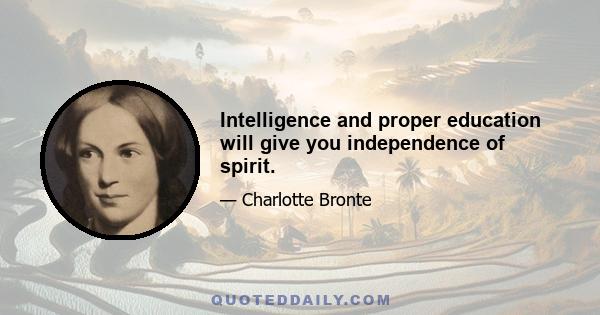 Intelligence and proper education will give you independence of spirit.