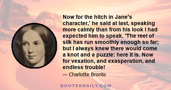 Now for the hitch in Jane's character,' he said at last, speaking more calmly than from his look I had expected him to speak. 'The reel of silk has run smoothly enough so far; but I always knew there would come a knot