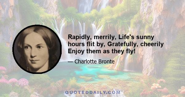 Rapidly, merrily, Life's sunny hours flit by, Gratefully, cheerily Enjoy them as they fly!