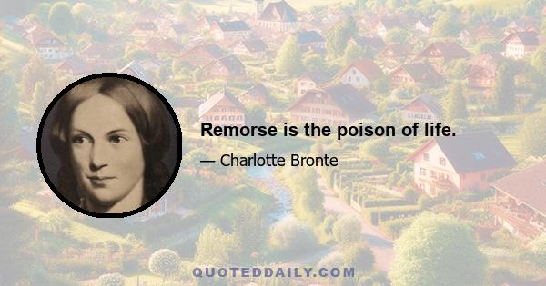 Remorse is the poison of life.