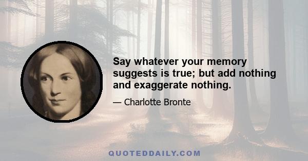 Say whatever your memory suggests is true; but add nothing and exaggerate nothing.