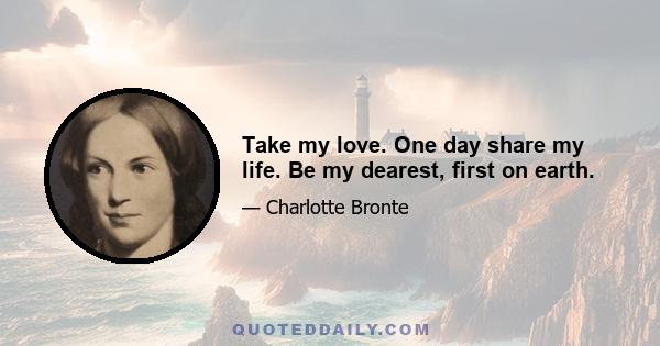 Take my love. One day share my life. Be my dearest, first on earth.