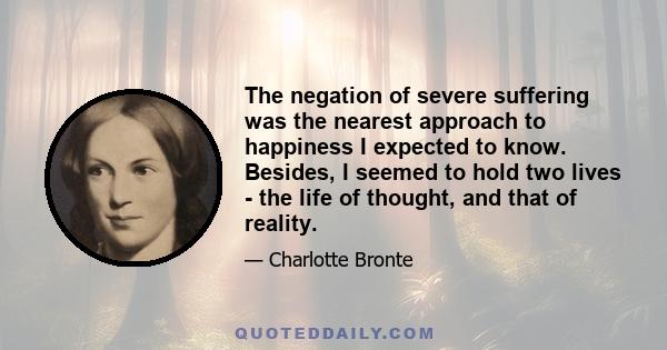 The negation of severe suffering was the nearest approach to happiness I expected to know. Besides, I seemed to hold two lives - the life of thought, and that of reality.