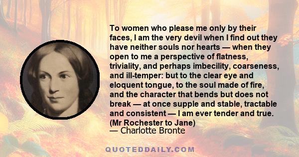 To women who please me only by their faces, I am the very devil when I find out they have neither souls nor hearts — when they open to me a perspective of flatness, triviality, and perhaps imbecility, coarseness, and