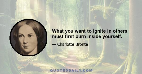 What you want to ignite in others must first burn inside yourself.