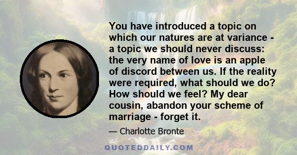 You have introduced a topic on which our natures are at variance - a topic we should never discuss: the very name of love is an apple of discord between us. If the reality were required, what should we do? How should we 