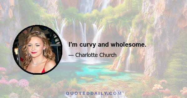 I'm curvy and wholesome.