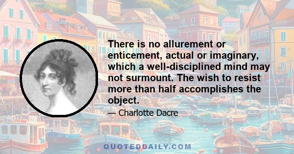 There is no allurement or enticement, actual or imaginary, which a well-disciplined mind may not surmount. The wish to resist more than half accomplishes the object.