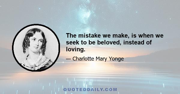 The mistake we make, is when we seek to be beloved, instead of loving.