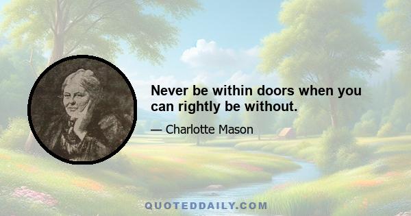 Never be within doors when you can rightly be without.