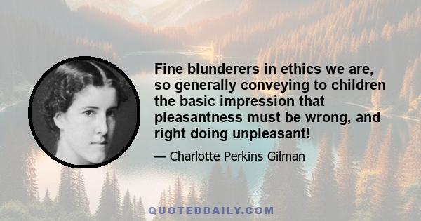 Fine blunderers in ethics we are, so generally conveying to children the basic impression that pleasantness must be wrong, and right doing unpleasant!