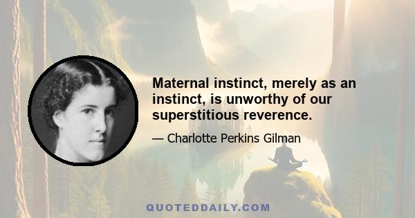 Maternal instinct, merely as an instinct, is unworthy of our superstitious reverence.