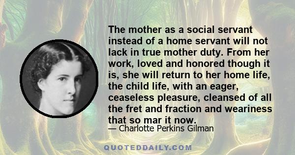 The mother as a social servant instead of a home servant will not lack in true mother duty. From her work, loved and honored though it is, she will return to her home life, the child life, with an eager, ceaseless